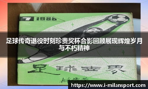 足球传奇退役时刻珍贵奖杯合影回顾展现辉煌岁月与不朽精神