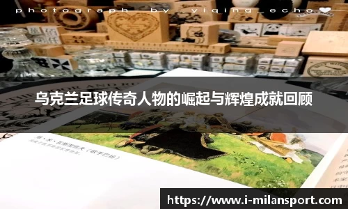 乌克兰足球传奇人物的崛起与辉煌成就回顾