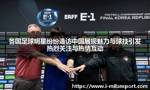 各国足球明星纷纷造访中国展现魅力与球技引发热烈关注与热情互动