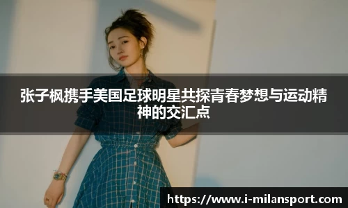 张子枫携手美国足球明星共探青春梦想与运动精神的交汇点